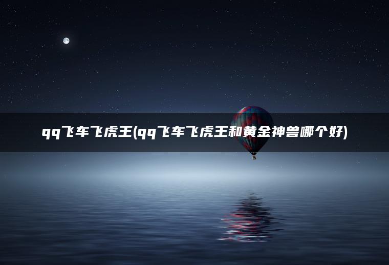 qq飞车飞虎王(qq飞车飞虎王和黄金神兽哪个好)