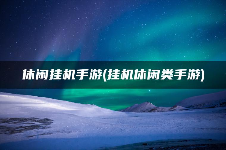 休闲挂机手游(挂机休闲类手游)