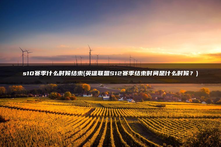 s10赛季什么时候结束(英雄联盟S12赛季结束时间是什么时候？)