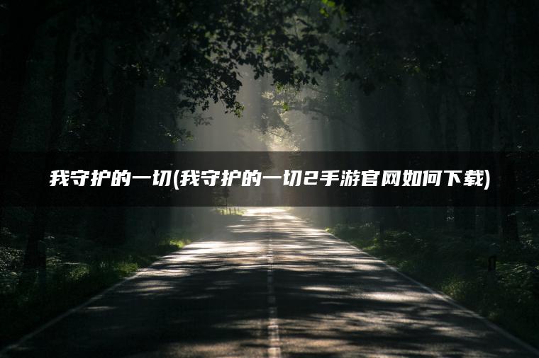 我守护的一切(我守护的一切2手游官网如何下载)