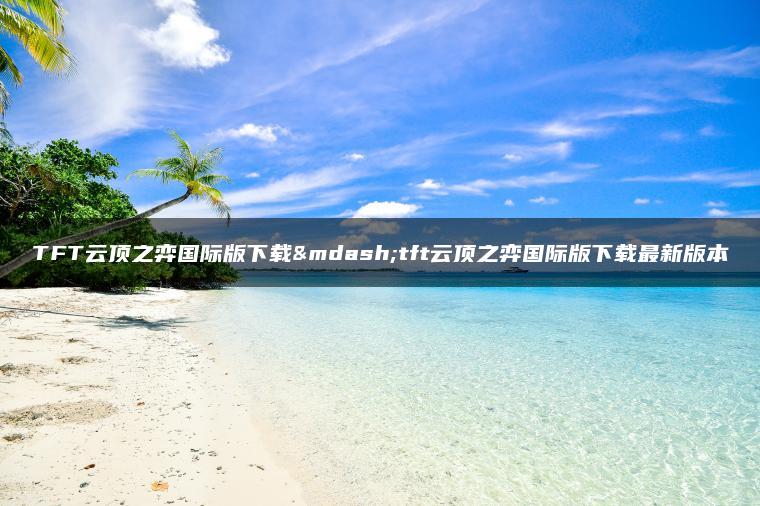 TFT云顶之弈国际版下载—tft云顶之弈国际版下载最新版本