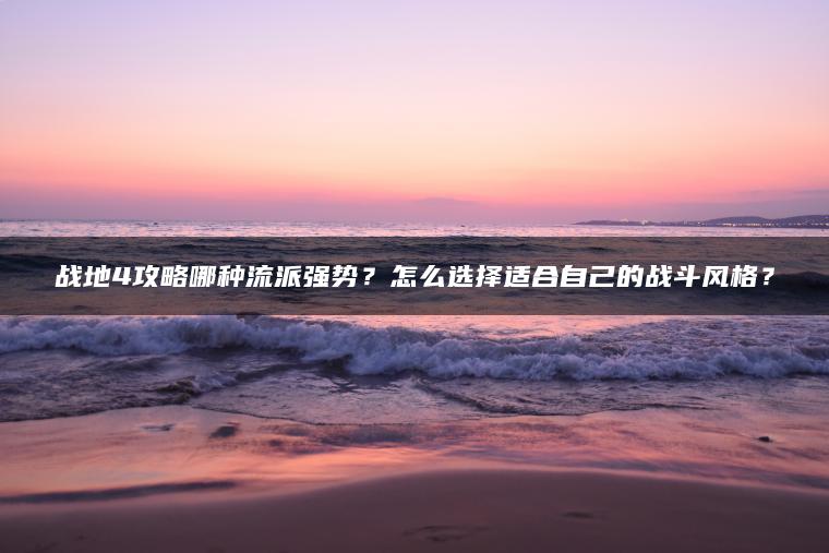战地4攻略哪种流派强势？怎么选择适合自己的战斗风格？
