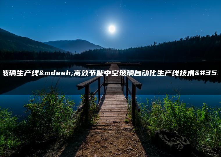 中空玻璃生产线—高效节能中空玻璃自动化生产线技术解析