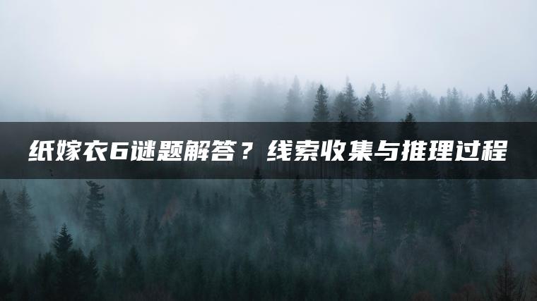 纸嫁衣6谜题解答？线索收集与推理过程
