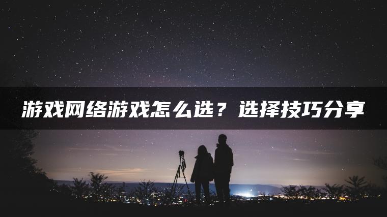 游戏网络游戏怎么选？选择技巧分享
