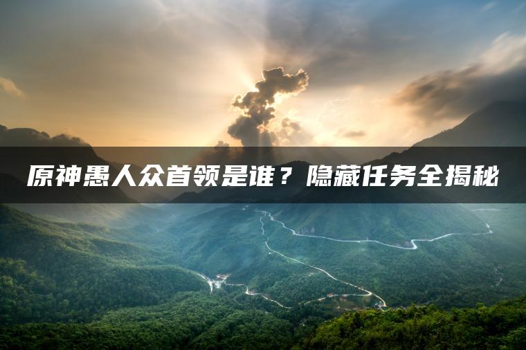 原神愚人众首领是谁？隐藏任务全揭秘