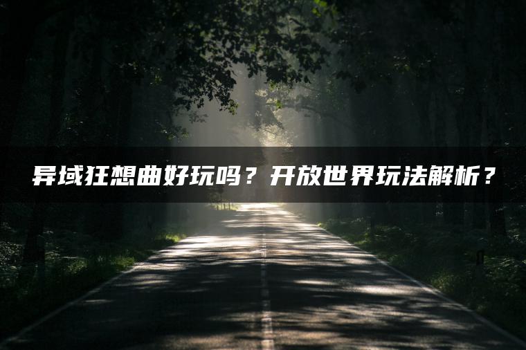 异域狂想曲好玩吗？开放世界玩法解析？