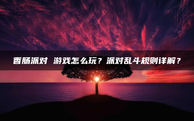 香肠派对 游戏怎么玩？派对乱斗规则详解？