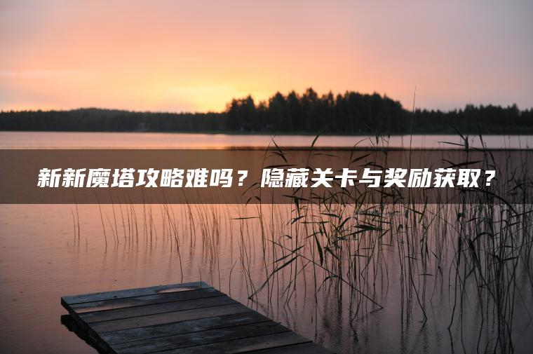 新新魔塔攻略难吗？隐藏关卡与奖励获取？
