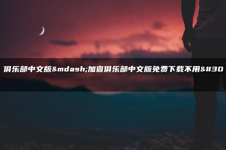 加查俱乐部中文版—加查俱乐部中文版免费下载不用登录