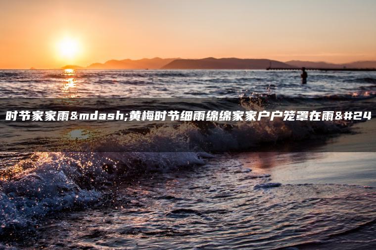 黄梅时节家家雨—黄梅时节细雨绵绵家家户户笼罩在雨幕中