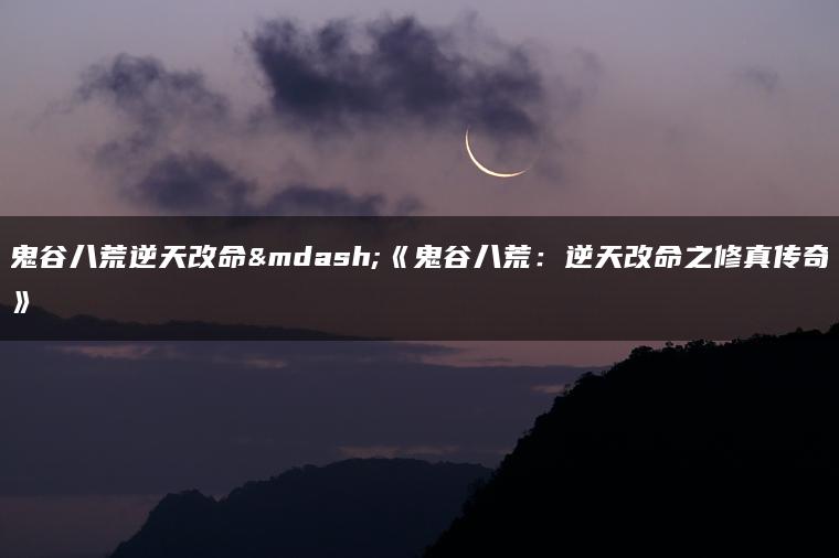 鬼谷八荒逆天改命—《鬼谷八荒：逆天改命之修真传奇》