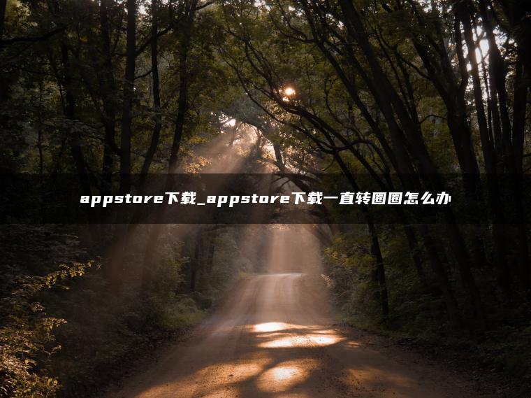 appstore下载_appstore下载一直转圈圈怎么办