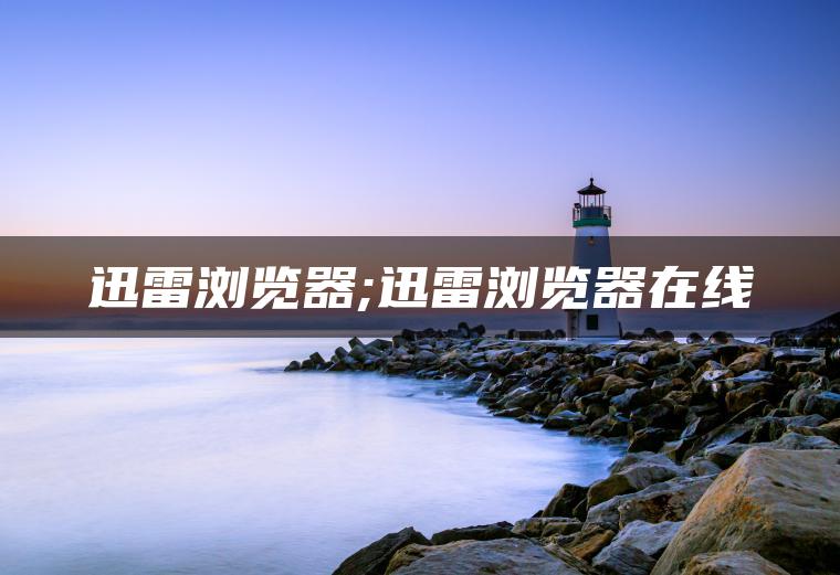 迅雷浏览器;迅雷浏览器在线