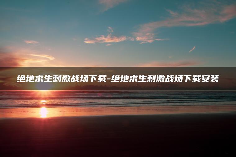 绝地求生刺激战场下载-绝地求生刺激战场下载安装