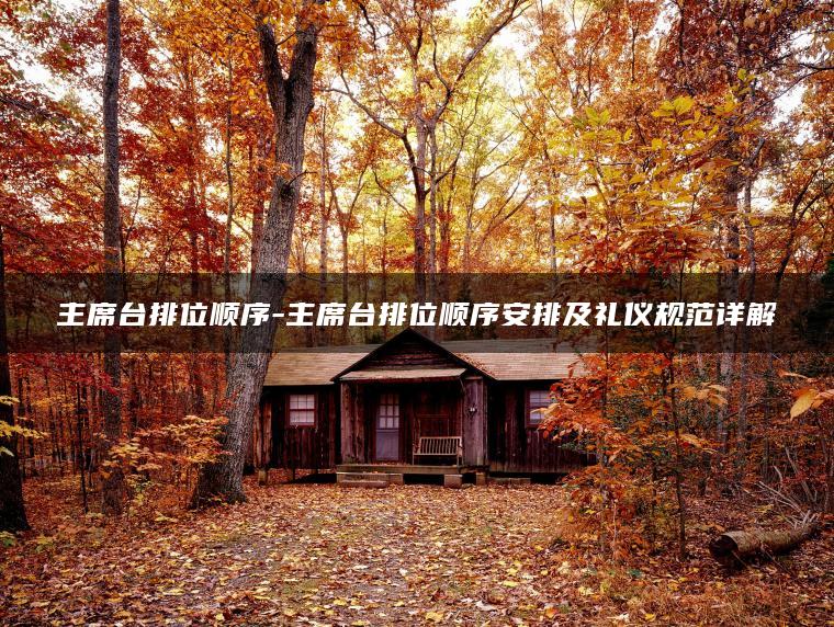 主席台排位顺序-主席台排位顺序安排及礼仪规范详解