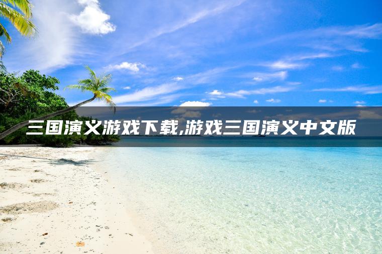 三国演义游戏下载,游戏三国演义中文版