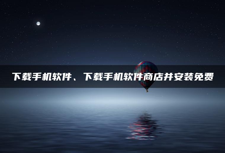 下载手机软件、下载手机软件商店并安装免费
