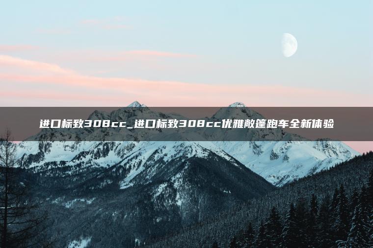 进口标致308cc_进口标致308cc优雅敞篷跑车全新体验