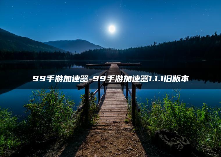99手游加速器-99手游加速器1.1.1旧版本