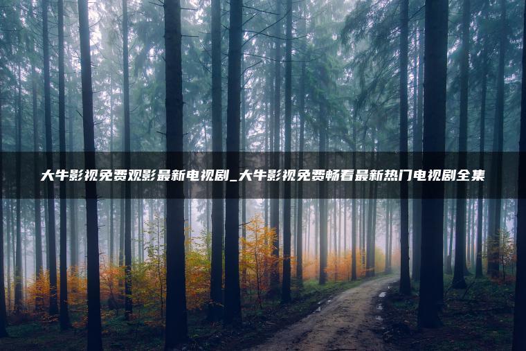 大牛影视免费观影最新电视剧_大牛影视免费畅看最新热门电视剧全集