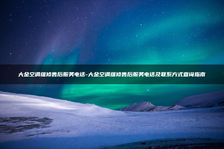 大金空调维修售后服务电话-大金空调维修售后服务电话及联系方式查询指南
