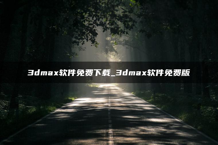 3dmax软件免费下载_3dmax软件免费版