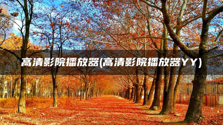 高清影院播放器(高清影院播放器YY)