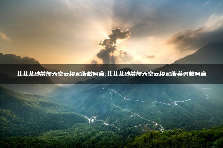 北北北砂禁慢天堂云缨巡街救阿离;北北北砂禁慢天堂云缨巡街英勇救阿离