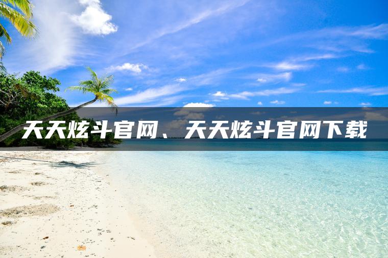 天天炫斗官网、天天炫斗官网下载