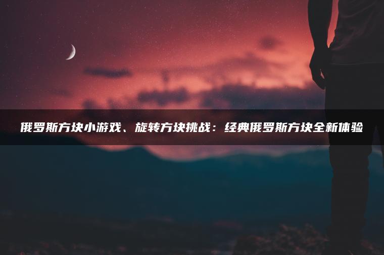 俄罗斯方块小游戏、旋转方块挑战：经典俄罗斯方块全新体验
