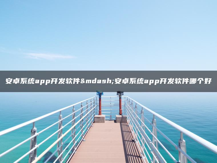 安卓系统app开发软件—安卓系统app开发软件哪个好
