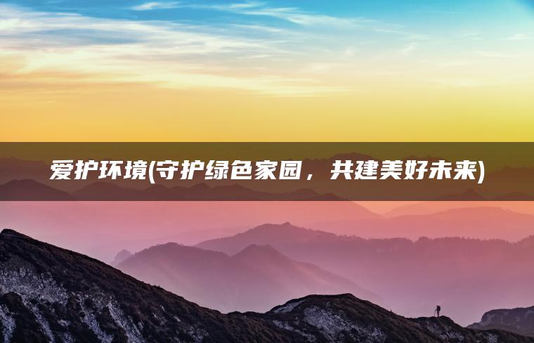 爱护环境(守护绿色家园，共建美好未来)