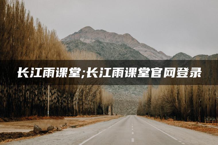 长江雨课堂;长江雨课堂官网登录