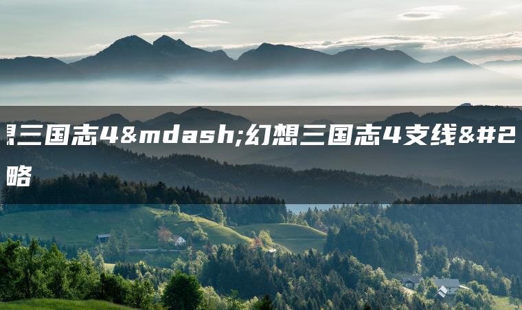 幻想三国志4—幻想三国志4支线攻略