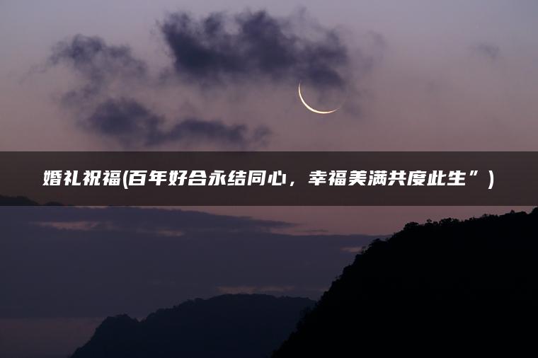 婚礼祝福(百年好合永结同心，幸福美满共度此生”)