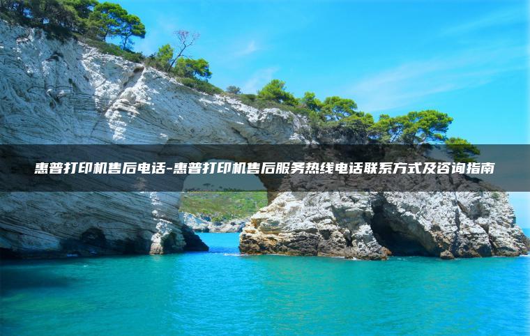 惠普打印机售后电话-惠普打印机售后服务热线电话联系方式及咨询指南