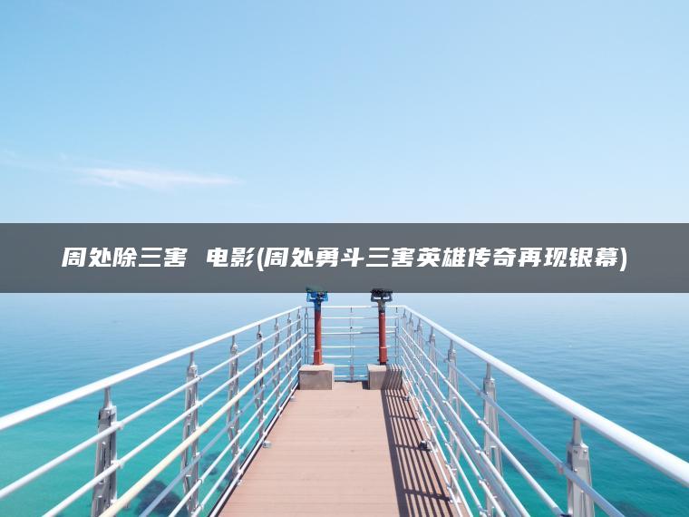 周处除三害 电影(周处勇斗三害英雄传奇再现银幕)