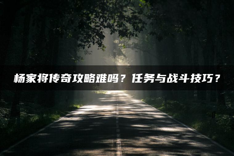 杨家将传奇攻略难吗？任务与战斗技巧？