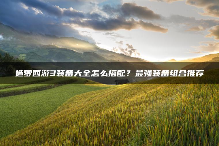 造梦西游3装备大全怎么搭配？最强装备组合推荐