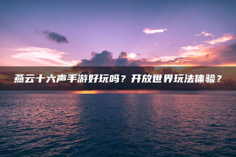 燕云十六声手游好玩吗？开放世界玩法体验？