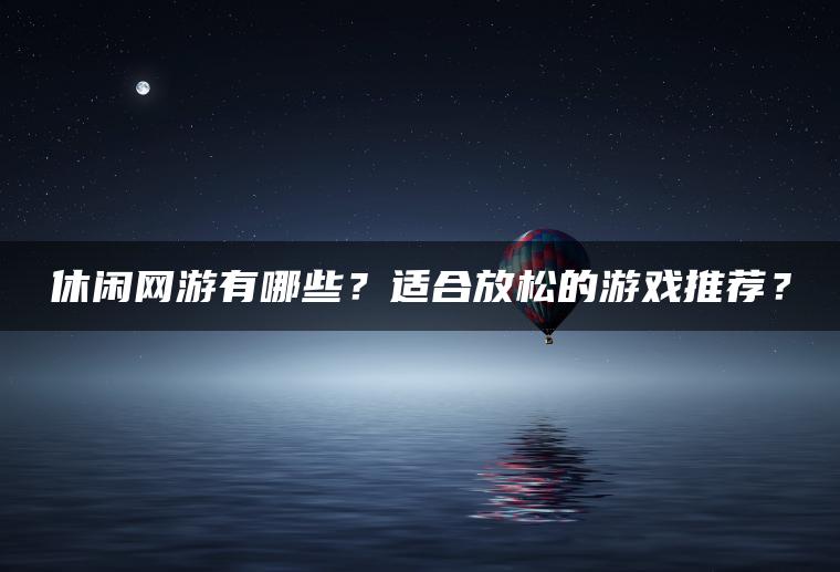 休闲网游有哪些？适合放松的游戏推荐？