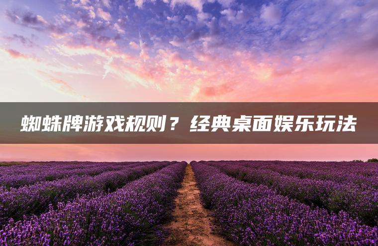 蜘蛛牌游戏规则？经典桌面娱乐玩法