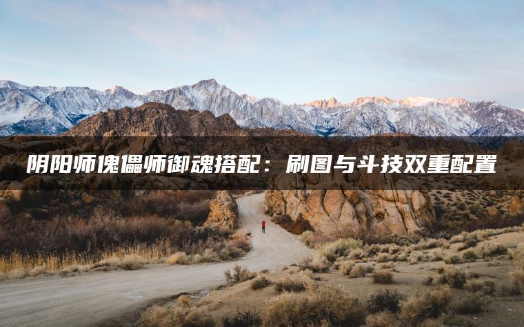 阴阳师傀儡师御魂搭配：刷图与斗技双重配置