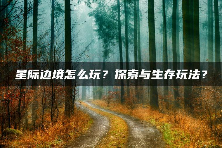 星际边境怎么玩？探索与生存玩法？