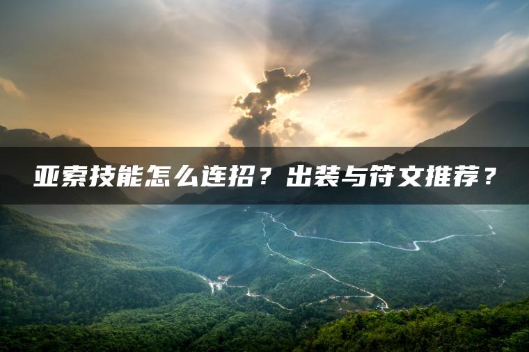亚索技能怎么连招？出装与符文推荐？