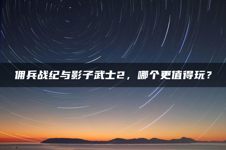 佣兵战纪与影子武士2，哪个更值得玩？