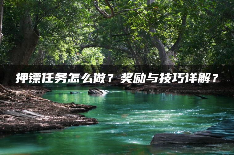 押镖任务怎么做？奖励与技巧详解？