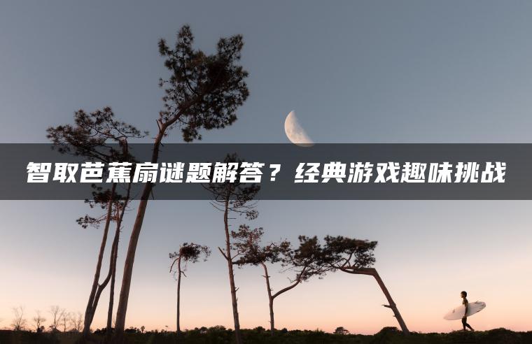 智取芭蕉扇谜题解答？经典游戏趣味挑战