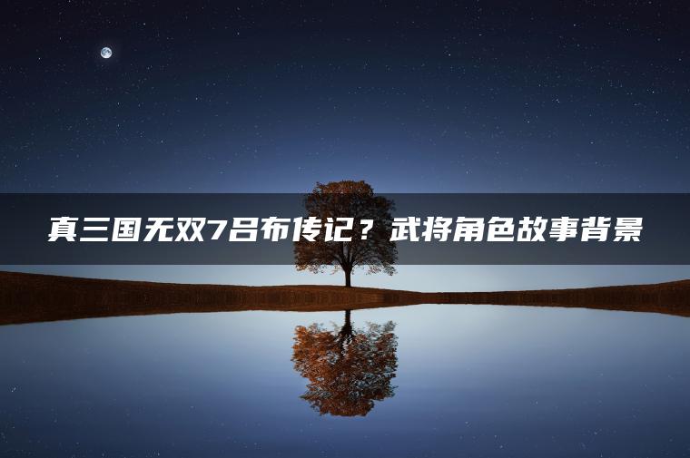 真三国无双7吕布传记？武将角色故事背景